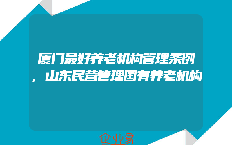 厦门最好养老机构管理条例,山东民营管理国有养老机构