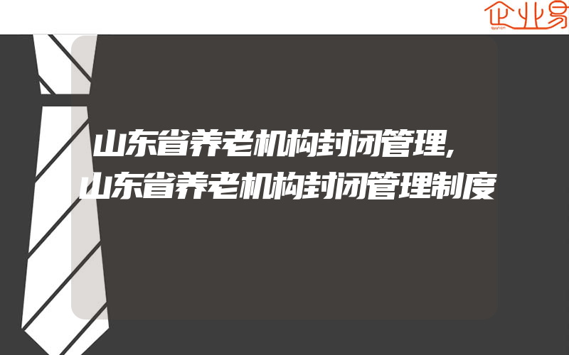 山东省养老机构封闭管理,山东省养老机构封闭管理制度