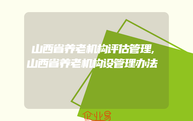 山西省养老机构评估管理,山西省养老机构设管理办法