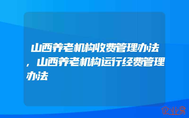 山西养老机构收费管理办法,山西养老机构运行经费管理办法