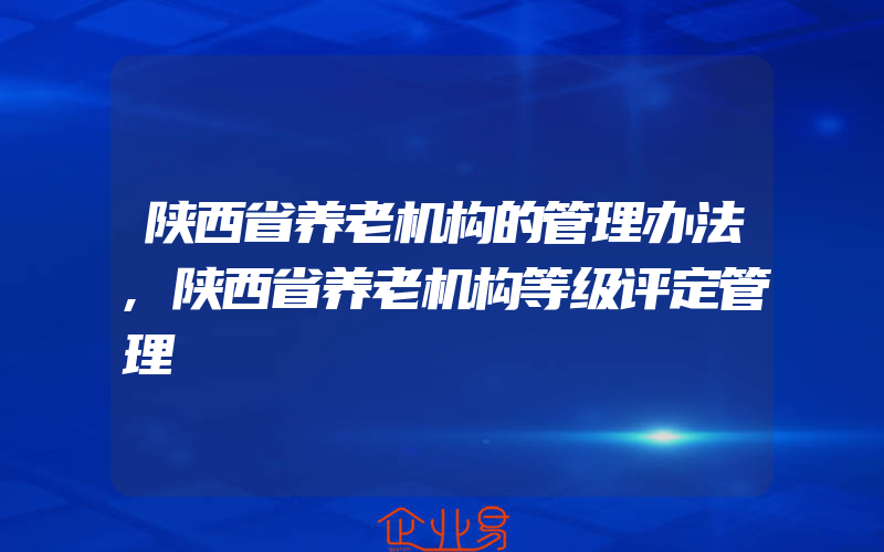 陕西省养老机构的管理办法,陕西省养老机构等级评定管理