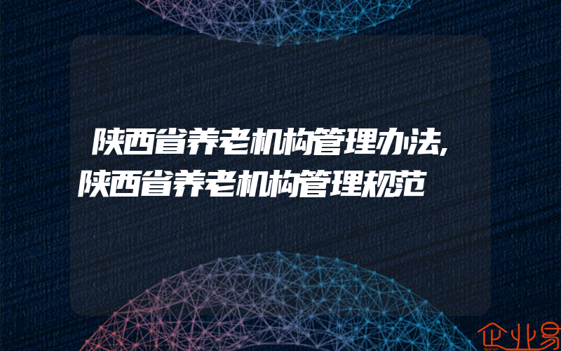 陕西省养老机构管理办法,陕西省养老机构管理规范