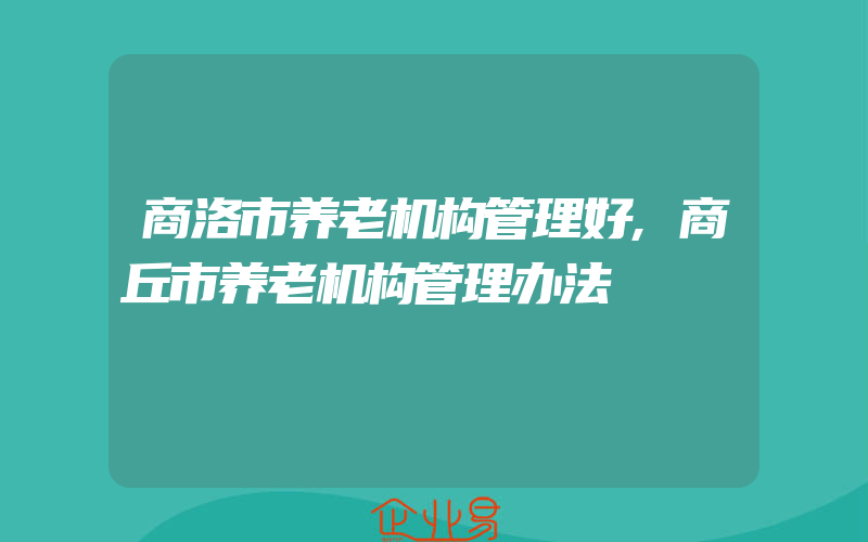 商洛市养老机构管理好,商丘市养老机构管理办法