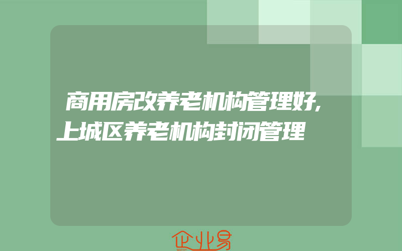 商用房改养老机构管理好,上城区养老机构封闭管理