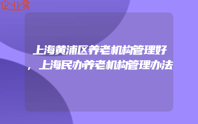 上海黄浦区养老机构管理好,上海民办养老机构管理办法