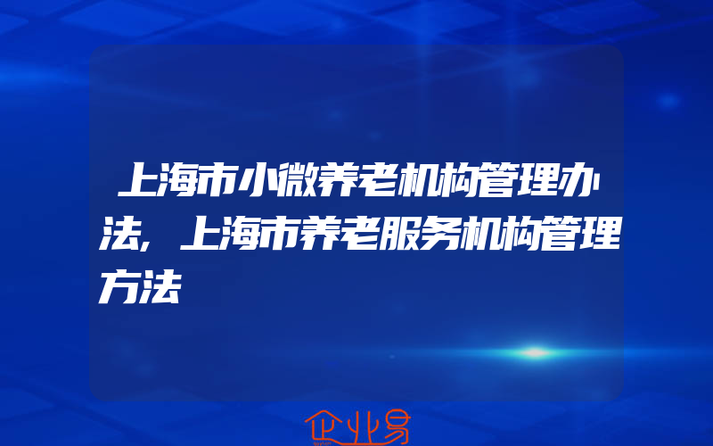 上海市小微养老机构管理办法,上海市养老服务机构管理方法