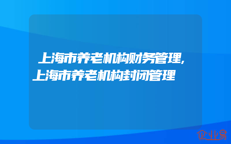 上海市养老机构财务管理,上海市养老机构封闭管理