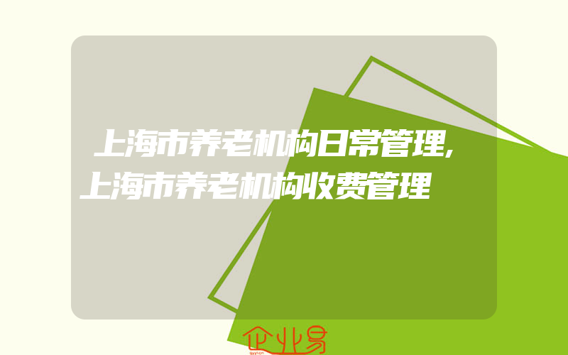 上海市养老机构日常管理,上海市养老机构收费管理