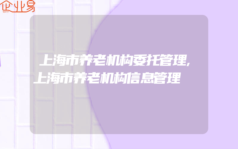 上海市养老机构委托管理,上海市养老机构信息管理