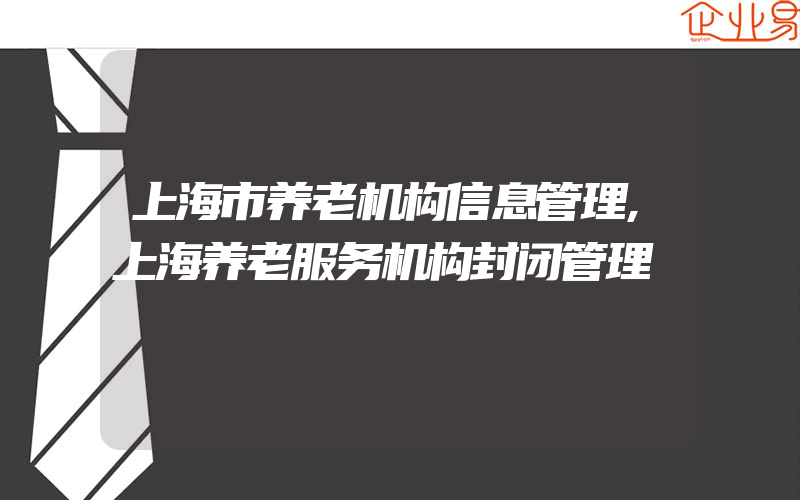 上海市养老机构信息管理,上海养老服务机构封闭管理