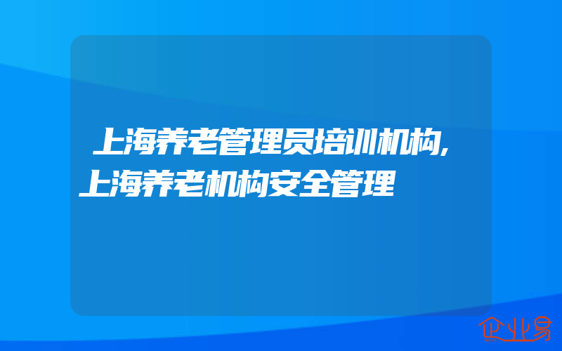 上海养老管理员培训机构,上海养老机构安全管理