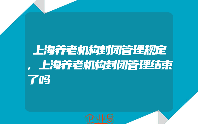 上海养老机构封闭管理规定,上海养老机构封闭管理结束了吗