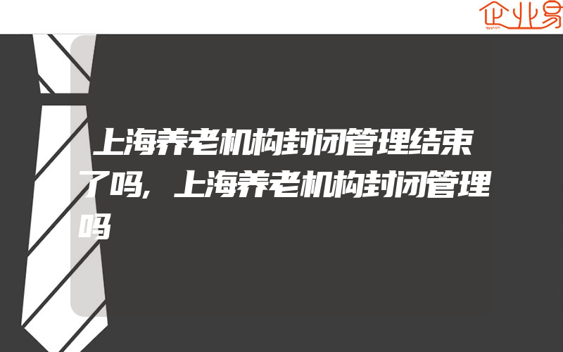 上海养老机构封闭管理结束了吗,上海养老机构封闭管理吗