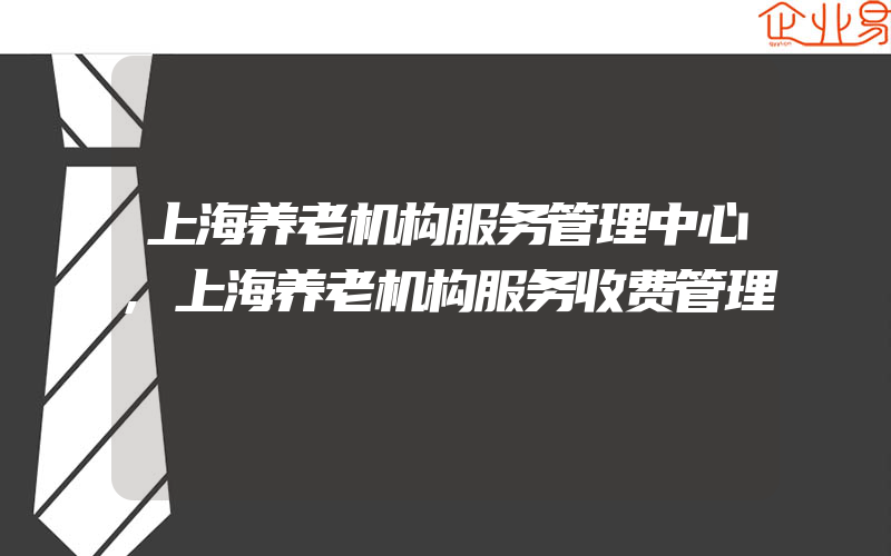 上海养老机构服务管理中心,上海养老机构服务收费管理