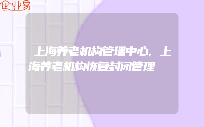 上海养老机构管理中心,上海养老机构恢复封闭管理
