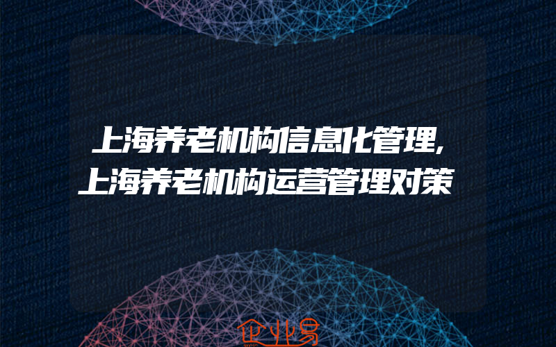 上海养老机构信息化管理,上海养老机构运营管理对策
