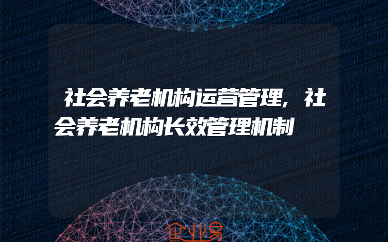 社会养老机构运营管理,社会养老机构长效管理机制