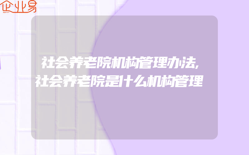 社会养老院机构管理办法,社会养老院是什么机构管理