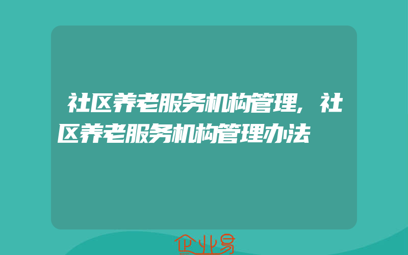 社区养老服务机构管理,社区养老服务机构管理办法