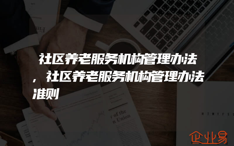 社区养老服务机构管理办法,社区养老服务机构管理办法准则