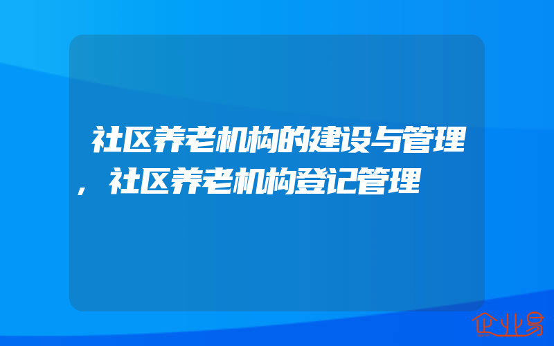 社区养老机构的建设与管理,社区养老机构登记管理