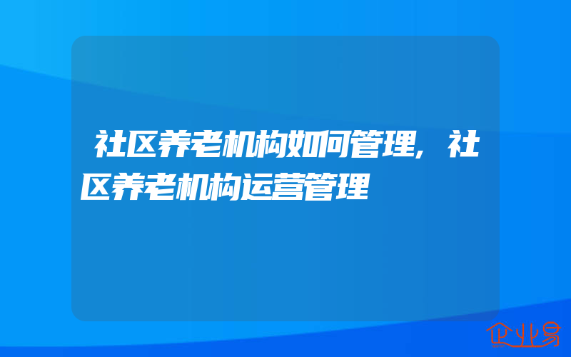 社区养老机构如何管理,社区养老机构运营管理