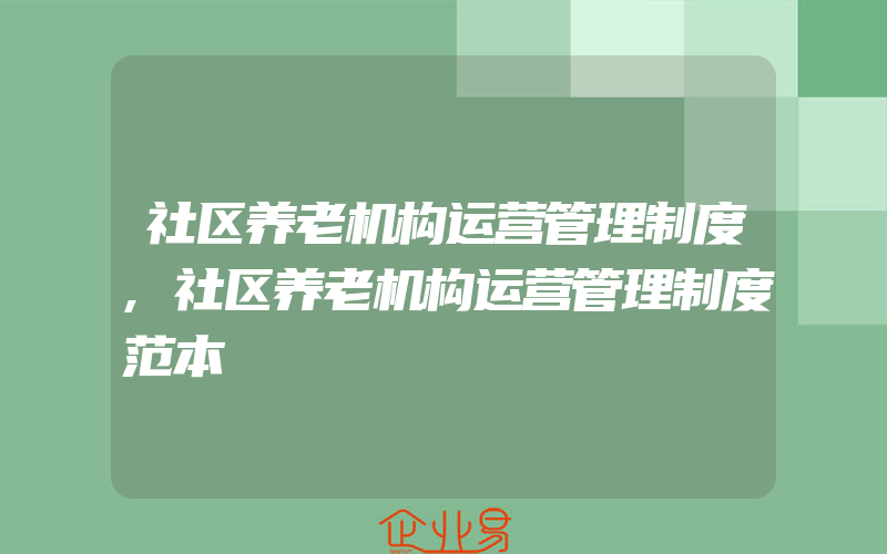 社区养老机构运营管理制度,社区养老机构运营管理制度范本