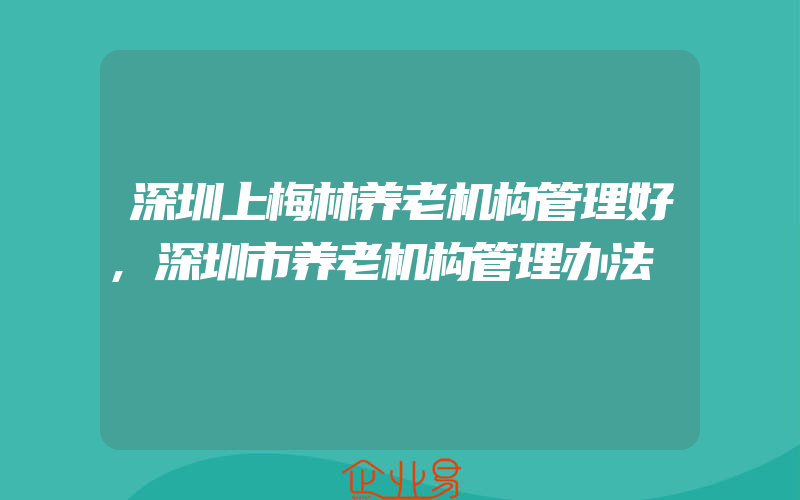 深圳上梅林养老机构管理好,深圳市养老机构管理办法