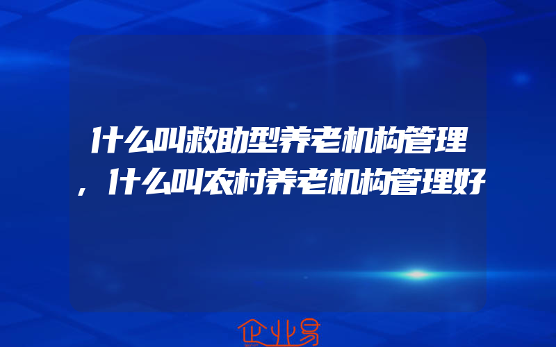 什么叫救助型养老机构管理,什么叫农村养老机构管理好