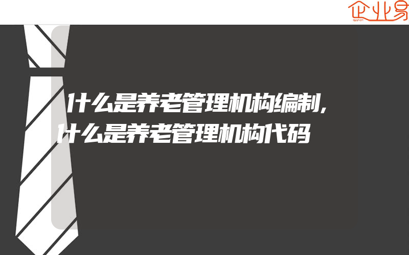 什么是养老管理机构编制,什么是养老管理机构代码