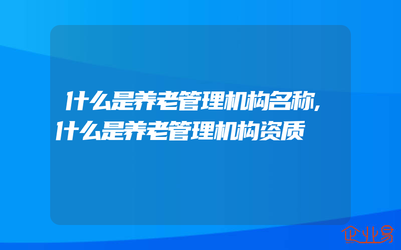 什么是养老管理机构名称,什么是养老管理机构资质