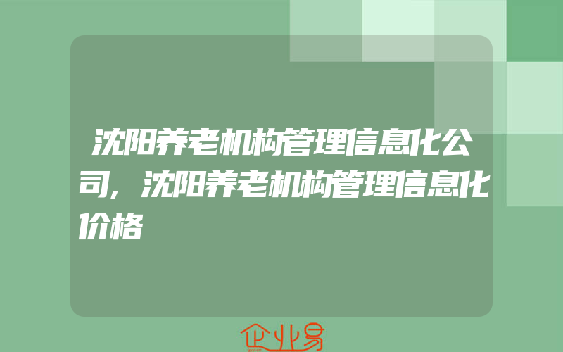 沈阳养老机构管理信息化公司,沈阳养老机构管理信息化价格