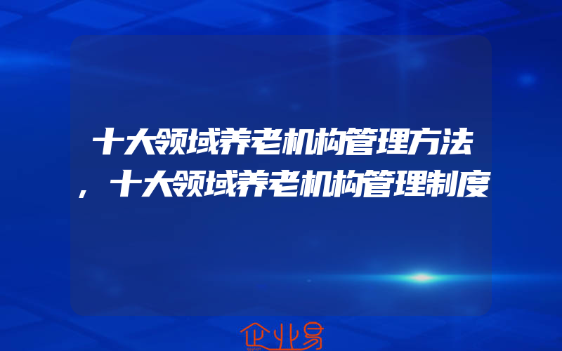 十大领域养老机构管理方法,十大领域养老机构管理制度