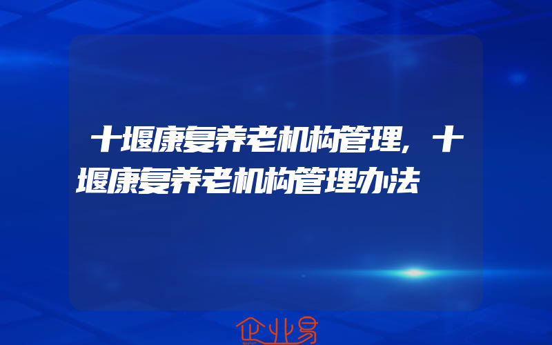 十堰康复养老机构管理,十堰康复养老机构管理办法