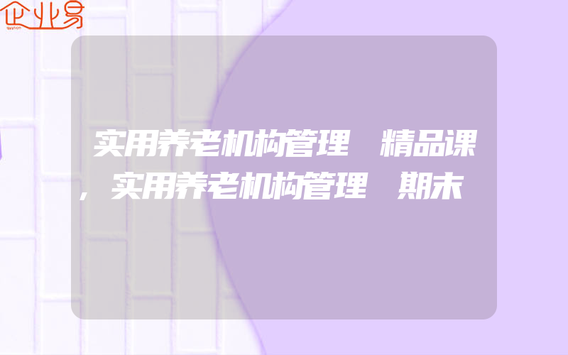 实用养老机构管理 精品课,实用养老机构管理 期末