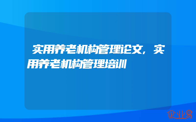 实用养老机构管理论文,实用养老机构管理培训