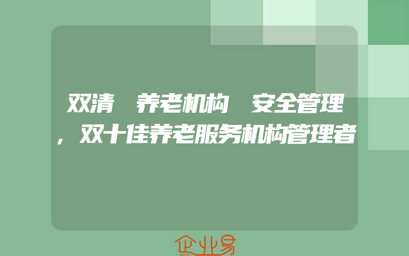 双清 养老机构 安全管理,双十佳养老服务机构管理者