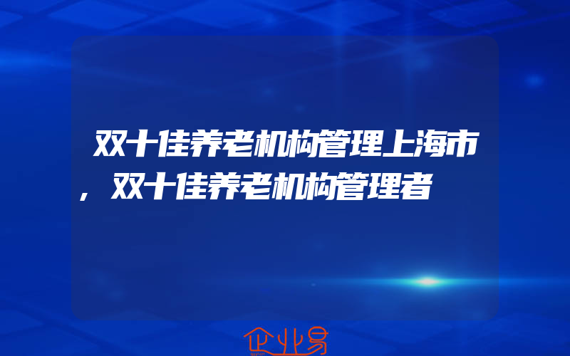 双十佳养老机构管理上海市,双十佳养老机构管理者