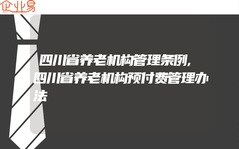 四川省养老机构管理条例,四川省养老机构预付费管理办法