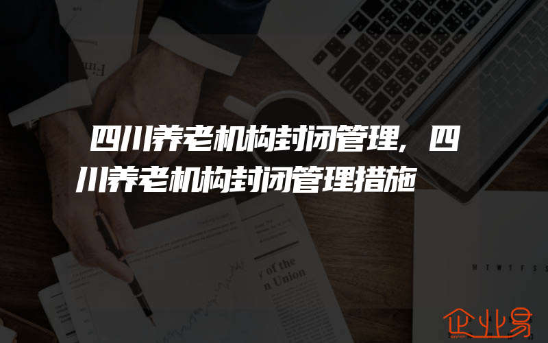 四川养老机构封闭管理,四川养老机构封闭管理措施