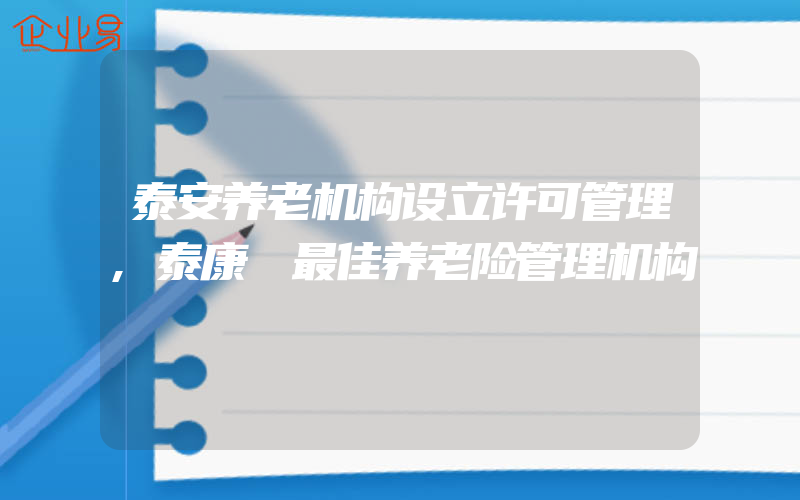 泰安养老机构设立许可管理,泰康 最佳养老险管理机构