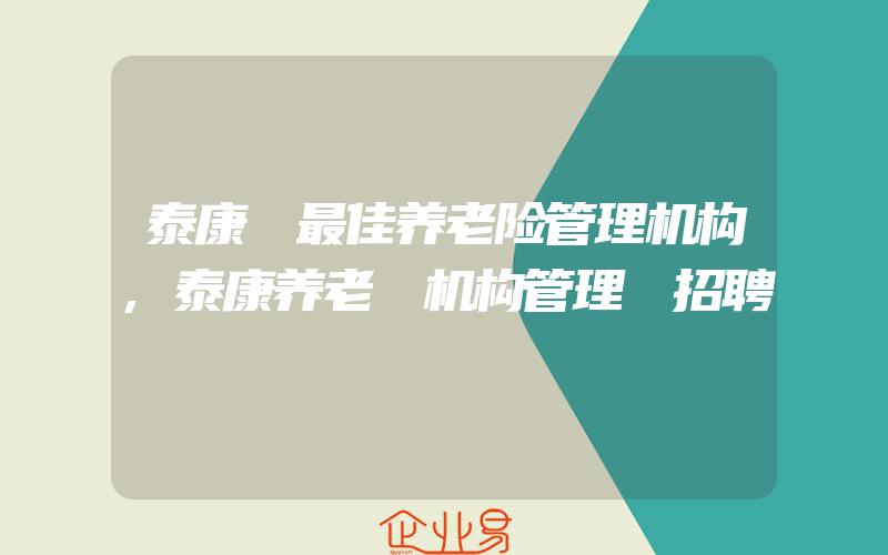 泰康 最佳养老险管理机构,泰康养老 机构管理 招聘