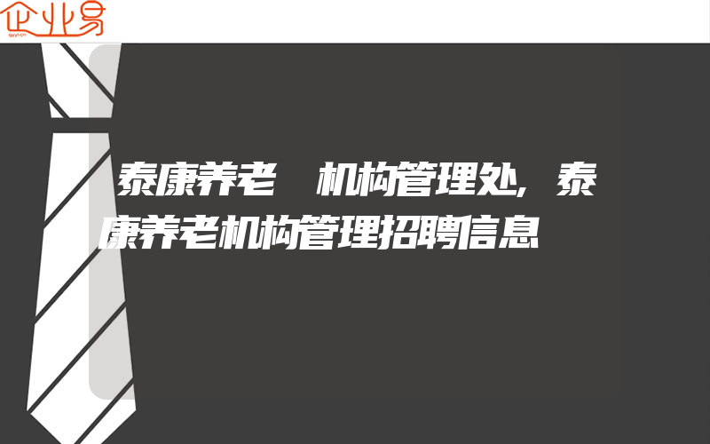 泰康养老 机构管理处,泰康养老机构管理招聘信息