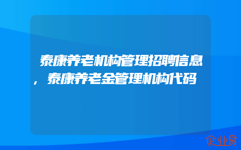 泰康养老机构管理招聘信息,泰康养老金管理机构代码