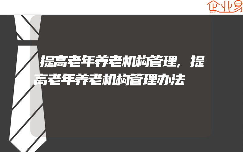 提高老年养老机构管理,提高老年养老机构管理办法