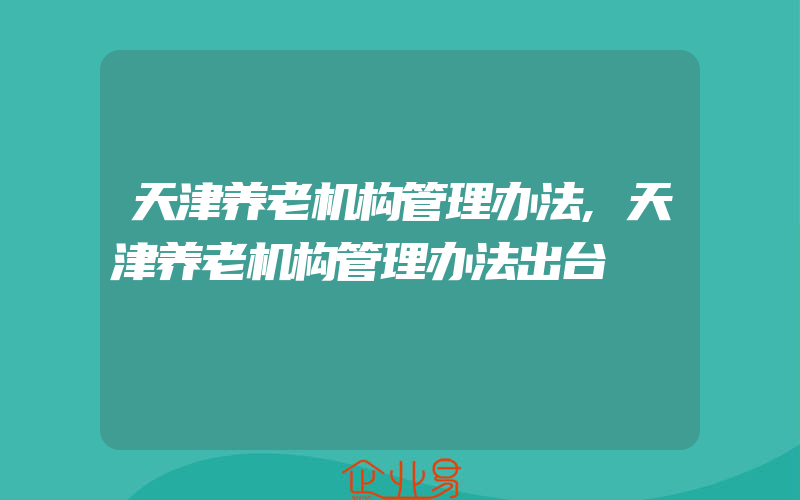 天津养老机构管理办法,天津养老机构管理办法出台