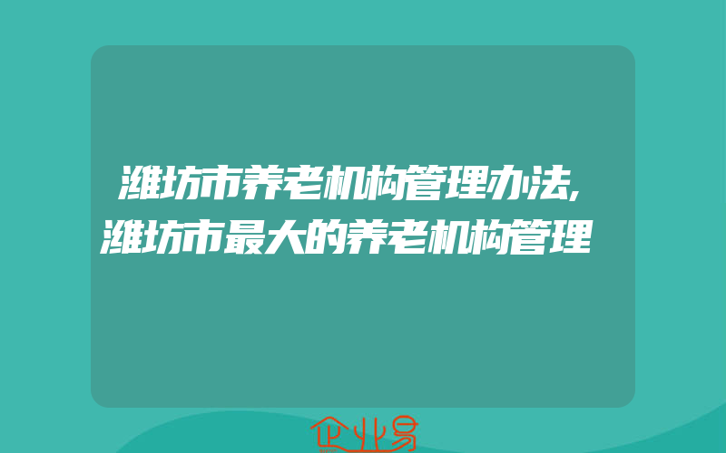 潍坊市养老机构管理办法,潍坊市最大的养老机构管理