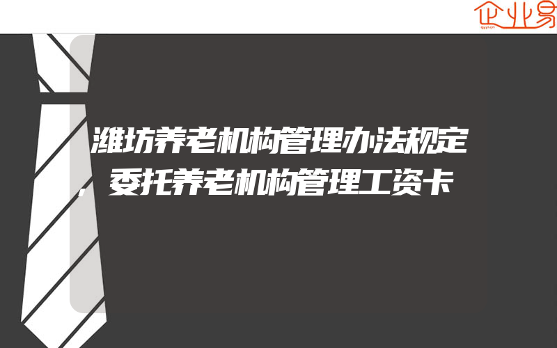 潍坊养老机构管理办法规定,委托养老机构管理工资卡