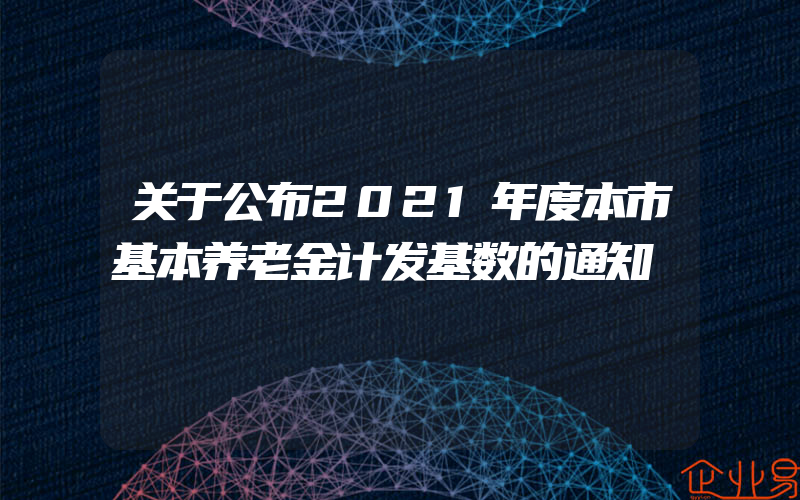 关于公布2021年度本市基本养老金计发基数的通知