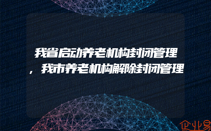 我省启动养老机构封闭管理,我市养老机构解除封闭管理